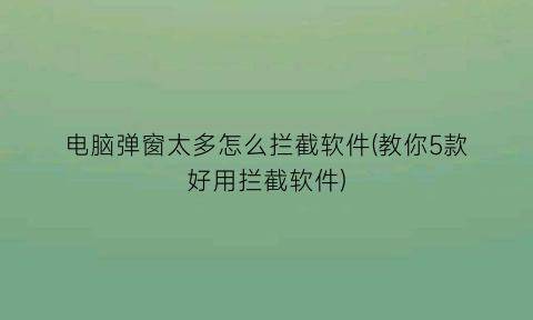 “电脑弹窗太多怎么拦截软件(教你5款好用拦截软件)