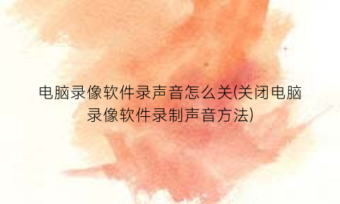 电脑录像软件录声音怎么关(关闭电脑录像软件录制声音方法)