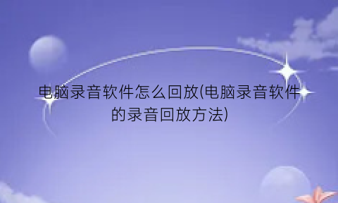 电脑录音软件怎么回放(电脑录音软件的录音回放方法)