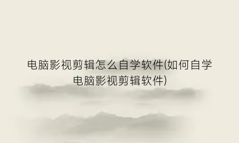 电脑影视剪辑怎么自学软件(如何自学电脑影视剪辑软件)