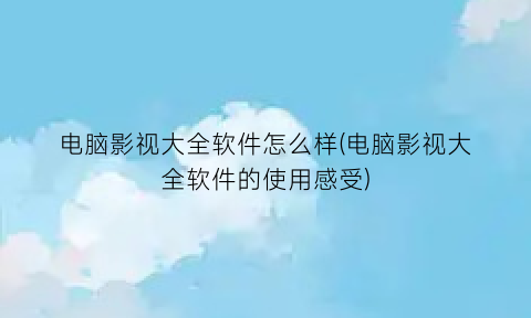 “电脑影视大全软件怎么样(电脑影视大全软件的使用感受)