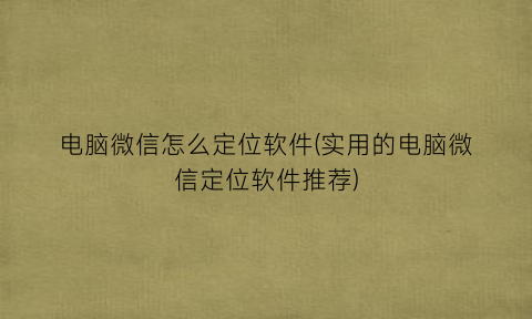 “电脑微信怎么定位软件(实用的电脑微信定位软件推荐)