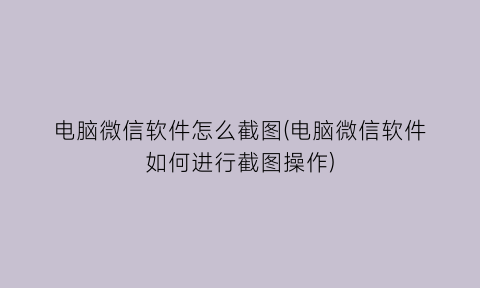 电脑微信软件怎么截图(电脑微信软件如何进行截图操作)