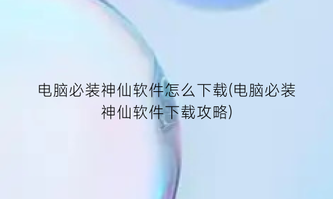 “电脑必装神仙软件怎么下载(电脑必装神仙软件下载攻略)
