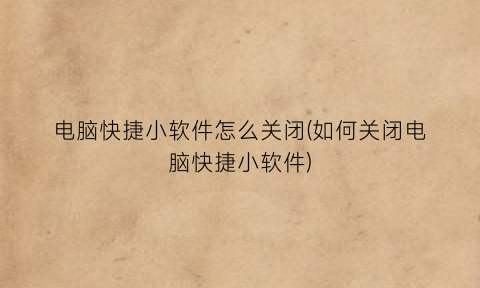 “电脑快捷小软件怎么关闭(如何关闭电脑快捷小软件)