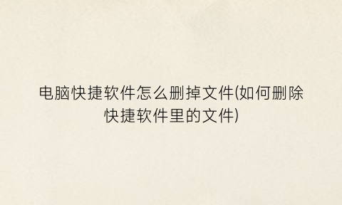 电脑快捷软件怎么删掉文件(如何删除快捷软件里的文件)