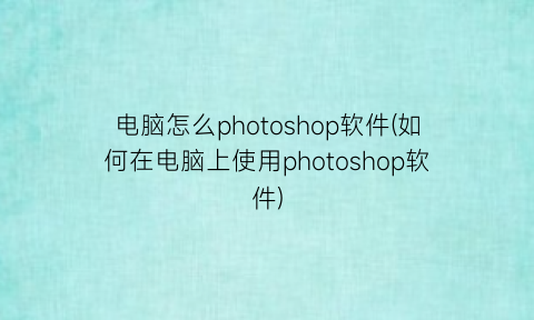 “电脑怎么photoshop软件(如何在电脑上使用photoshop软件)