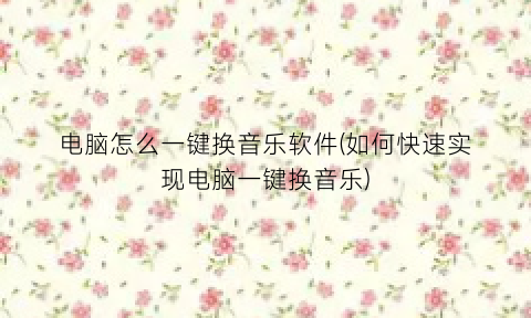 “电脑怎么一键换音乐软件(如何快速实现电脑一键换音乐)