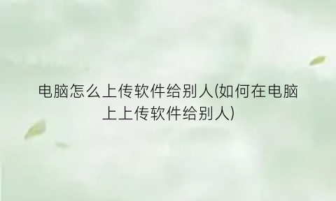 电脑怎么上传软件给别人(如何在电脑上上传软件给别人)