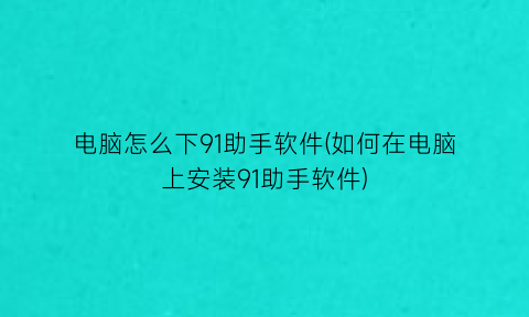 “电脑怎么下91助手软件(如何在电脑上安装91助手软件)