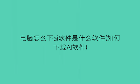 电脑怎么下ai软件是什么软件(如何下载AI软件)