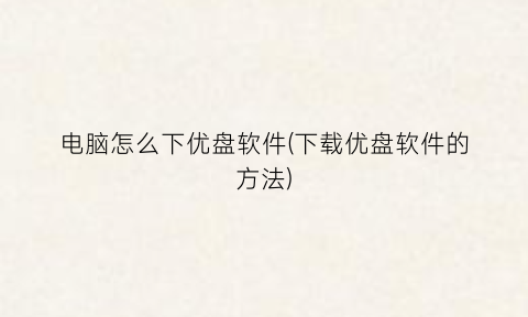 “电脑怎么下优盘软件(下载优盘软件的方法)