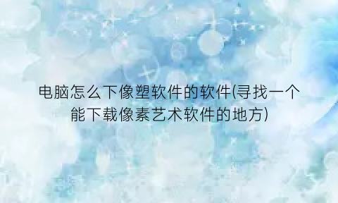 “电脑怎么下像塑软件的软件(寻找一个能下载像素艺术软件的地方)