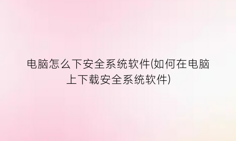 电脑怎么下安全系统软件(如何在电脑上下载安全系统软件)