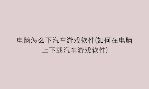 “电脑怎么下汽车游戏软件(如何在电脑上下载汽车游戏软件)