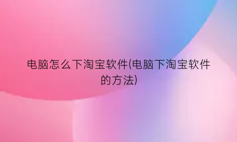 “电脑怎么下淘宝软件(电脑下淘宝软件的方法)