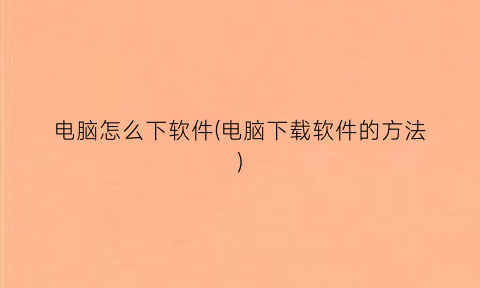 “电脑怎么下软件(电脑下载软件的方法)