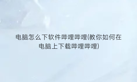 电脑怎么下软件哔哩哔哩(教你如何在电脑上下载哔哩哔哩)