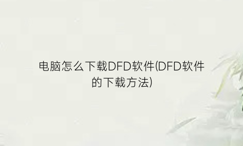 电脑怎么下载DFD软件(DFD软件的下载方法)