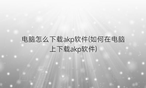 “电脑怎么下载akp软件(如何在电脑上下载akp软件)