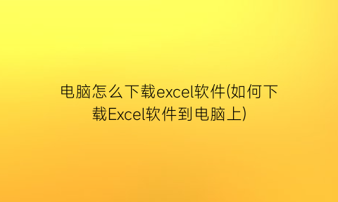 电脑怎么下载excel软件(如何下载Excel软件到电脑上)