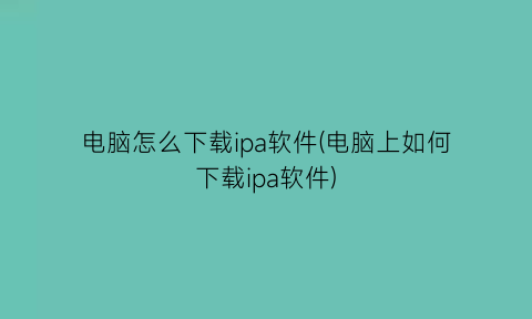 “电脑怎么下载ipa软件(电脑上如何下载ipa软件)