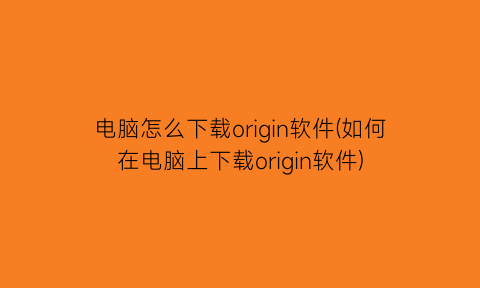 “电脑怎么下载origin软件(如何在电脑上下载origin软件)