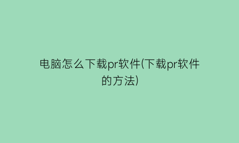 “电脑怎么下载pr软件(下载pr软件的方法)