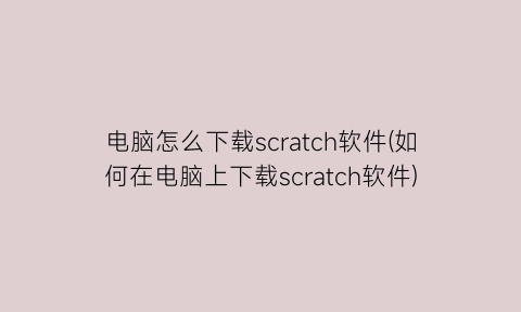 电脑怎么下载scratch软件(如何在电脑上下载scratch软件)