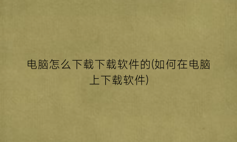 “电脑怎么下载下载软件的(如何在电脑上下载软件)