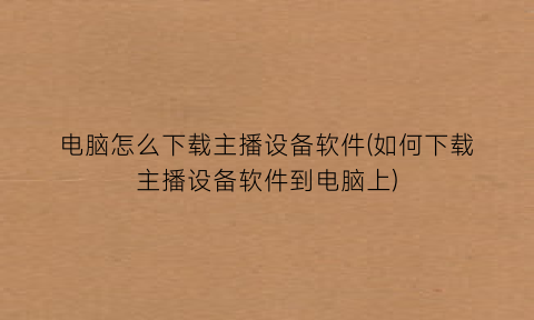 电脑怎么下载主播设备软件(如何下载主播设备软件到电脑上)