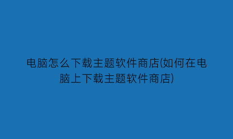 电脑怎么下载主题软件商店(如何在电脑上下载主题软件商店)