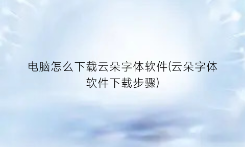 电脑怎么下载云朵字体软件(云朵字体软件下载步骤)