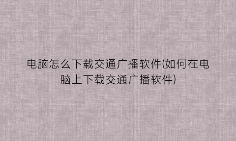 “电脑怎么下载交通广播软件(如何在电脑上下载交通广播软件)