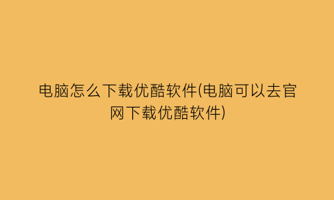 电脑怎么下载优酷软件(电脑可以去官网下载优酷软件)