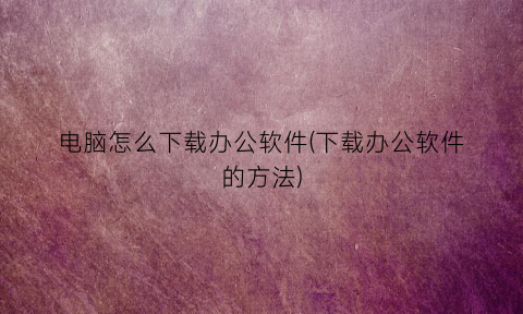 “电脑怎么下载办公软件(下载办公软件的方法)