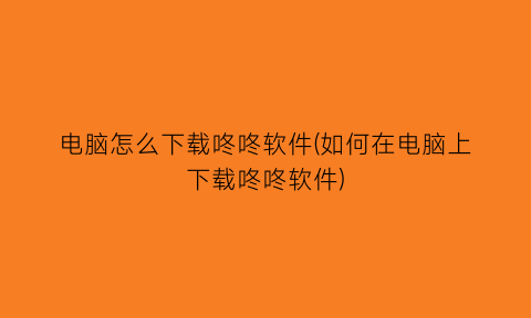 “电脑怎么下载咚咚软件(如何在电脑上下载咚咚软件)