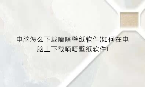 “电脑怎么下载嘀嗒壁纸软件(如何在电脑上下载嘀嗒壁纸软件)