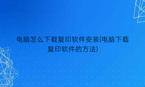 电脑怎么下载复印软件安装(电脑下载复印软件的方法)