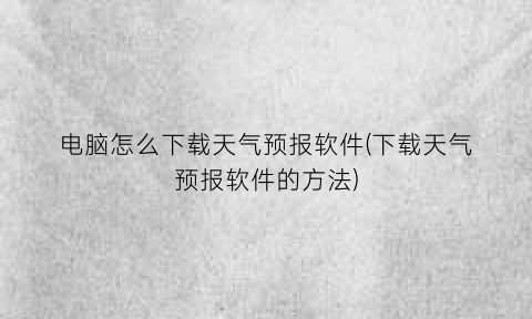 “电脑怎么下载天气预报软件(下载天气预报软件的方法)
