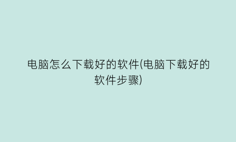 电脑怎么下载好的软件(电脑下载好的软件步骤)