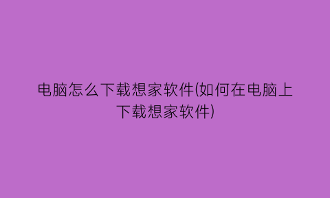 “电脑怎么下载想家软件(如何在电脑上下载想家软件)