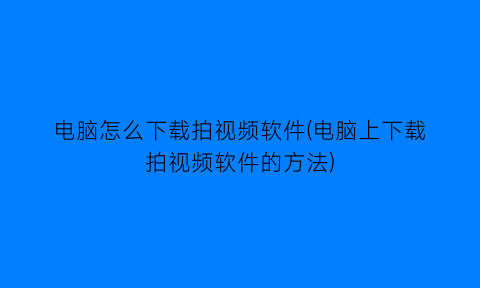 “电脑怎么下载拍视频软件(电脑上下载拍视频软件的方法)