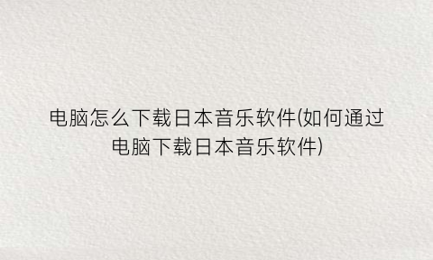 “电脑怎么下载日本音乐软件(如何通过电脑下载日本音乐软件)