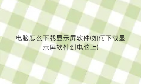 “电脑怎么下载显示屏软件(如何下载显示屏软件到电脑上)