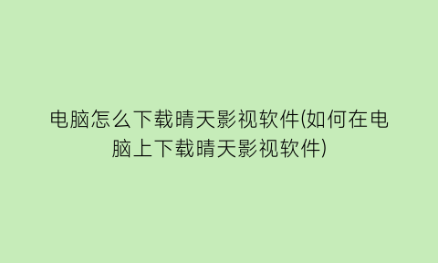 电脑怎么下载晴天影视软件(如何在电脑上下载晴天影视软件)