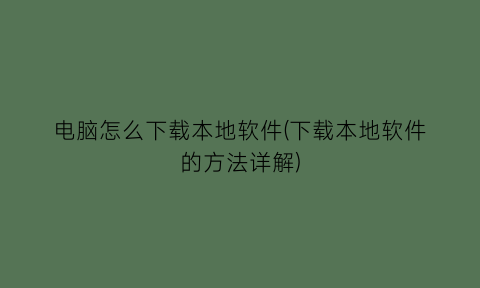 电脑怎么下载本地软件(下载本地软件的方法详解)