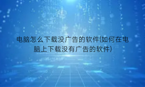 电脑怎么下载没广告的软件(如何在电脑上下载没有广告的软件)