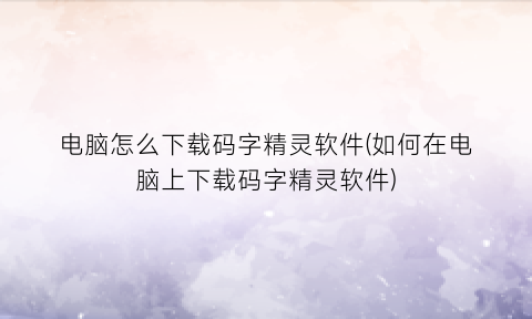 “电脑怎么下载码字精灵软件(如何在电脑上下载码字精灵软件)