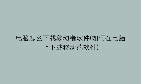 电脑怎么下载移动端软件(如何在电脑上下载移动端软件)